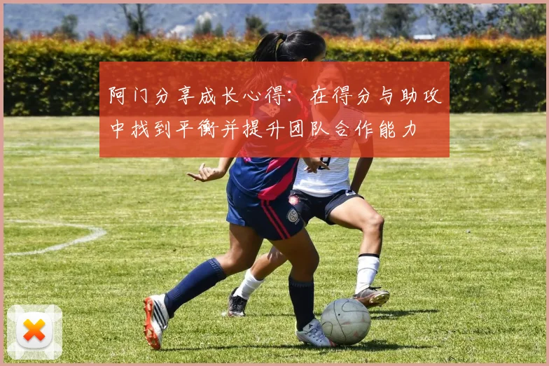 阿门分享成长心得：在得分与助攻中找到平衡并提升团队合作能力