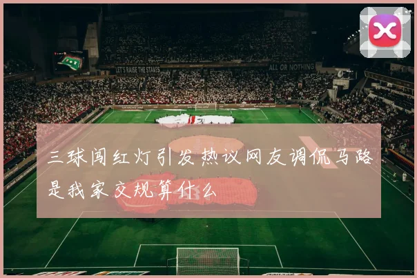 三球闯红灯引发热议网友调侃马路是我家交规算什么