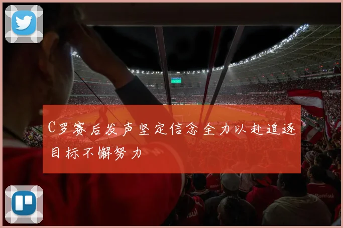 C罗赛后发声坚定信念全力以赴追逐目标不懈努力