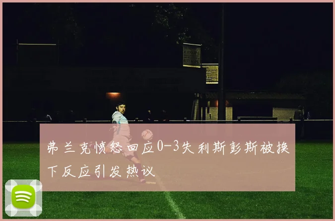 弗兰克愤怒回应0-3失利斯彭斯被换下反应引发热议