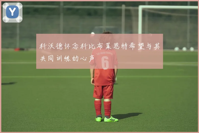 科沃德怀念科比布莱恩特希望与其共同训练的心声