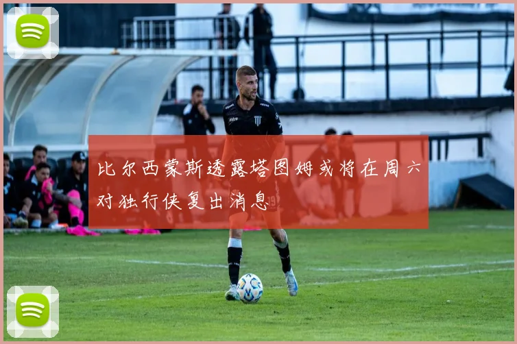 比尔西蒙斯透露塔图姆或将在周六对独行侠复出消息