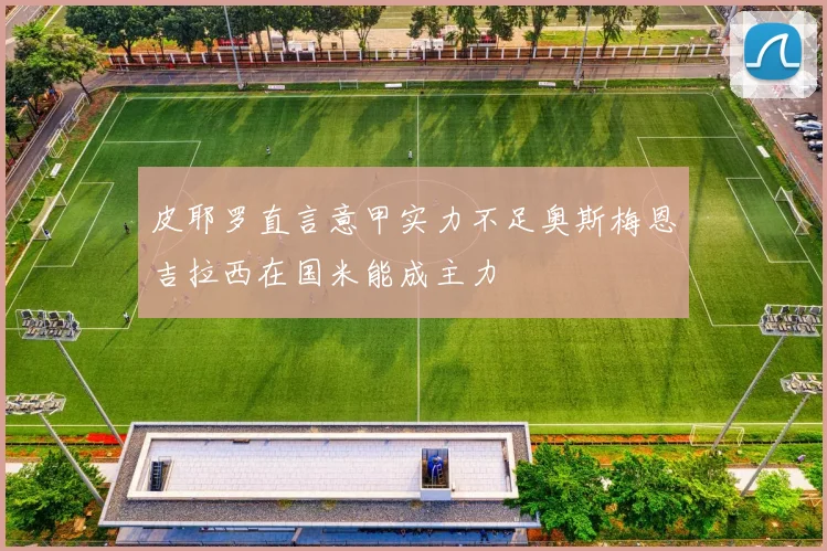 皮耶罗直言意甲实力不足奥斯梅恩吉拉西在国米能成主力