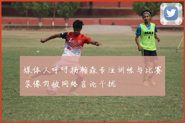 媒体人呼吁杨瀚森专注训练与比赛录像勿被网络言论干扰