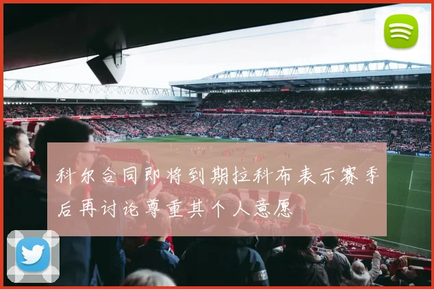 科尔合同即将到期拉科布表示赛季后再讨论尊重其个人意愿