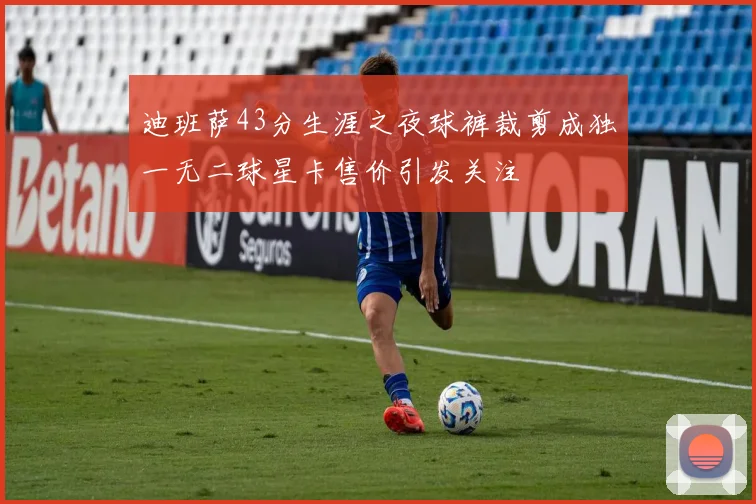 迪班萨43分生涯之夜球裤裁剪成独一无二球星卡售价引发关注