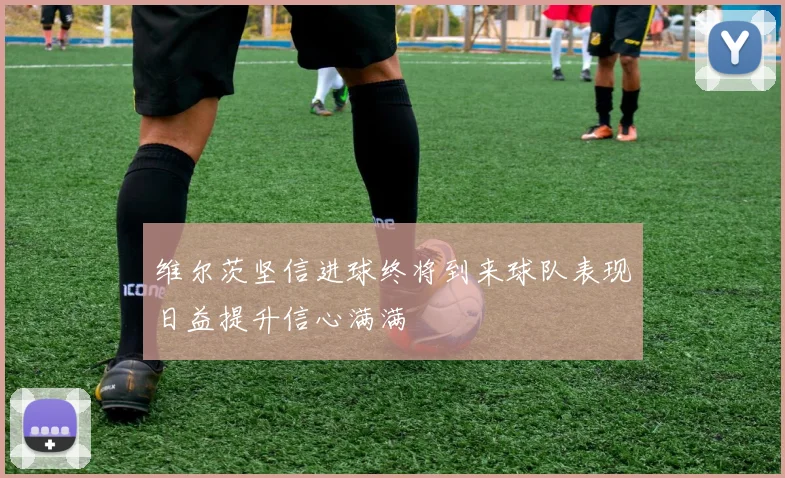 维尔茨坚信进球终将到来球队表现日益提升信心满满