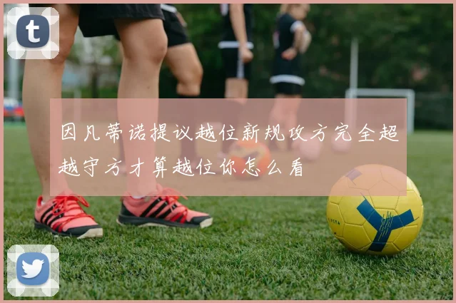 因凡蒂诺提议越位新规攻方完全超越守方才算越位你怎么看