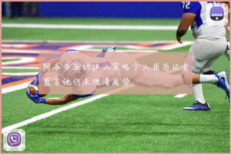 阿韦洛亚的换人策略令人困惑记者直言他仍未理清局势