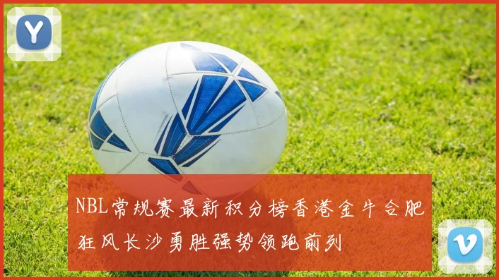 NBL常规赛最新积分榜香港金牛合肥狂风长沙勇胜强势领跑前列