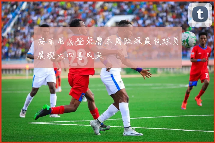 安东尼戈登荣膺本周欧冠最佳球员展现大四喜风采