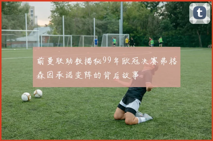前曼联助教揭秘99年欧冠决赛弗格森因承诺变阵的背后故事