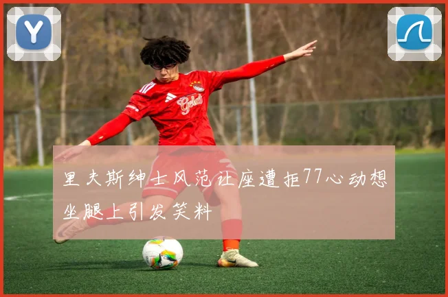 里夫斯绅士风范让座遭拒77心动想坐腿上引发笑料