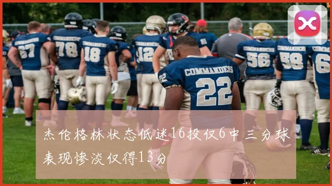 杰伦格林状态低迷16投仅6中三分球表现惨淡仅得13分