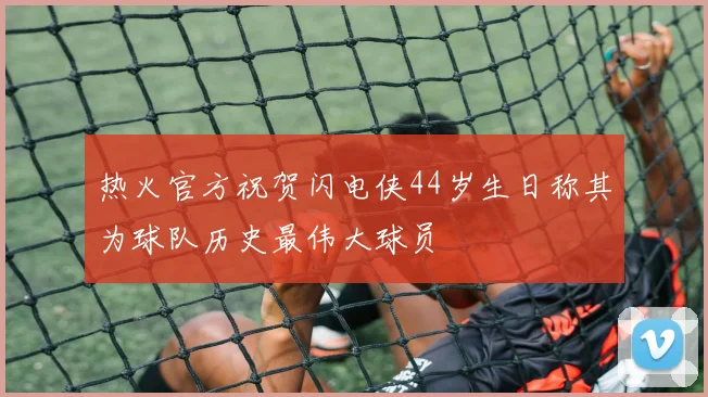 热火官方祝贺闪电侠44岁生日称其为球队历史最伟大球员