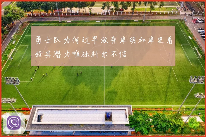 勇士队为何过早放弃库明加库里看好其潜力唯独科尔不信