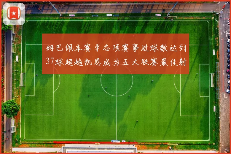 姆巴佩本赛季各项赛事进球数达到37球超越凯恩成为五大联赛最佳射手