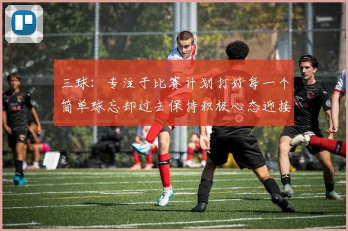 三球：专注于比赛计划打好每一个简单球忘却过去保持积极心态迎接下一回合