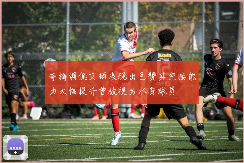 夸梅调侃艾顿表现出色赞其空接能力大幅提升曾被视为水货球员