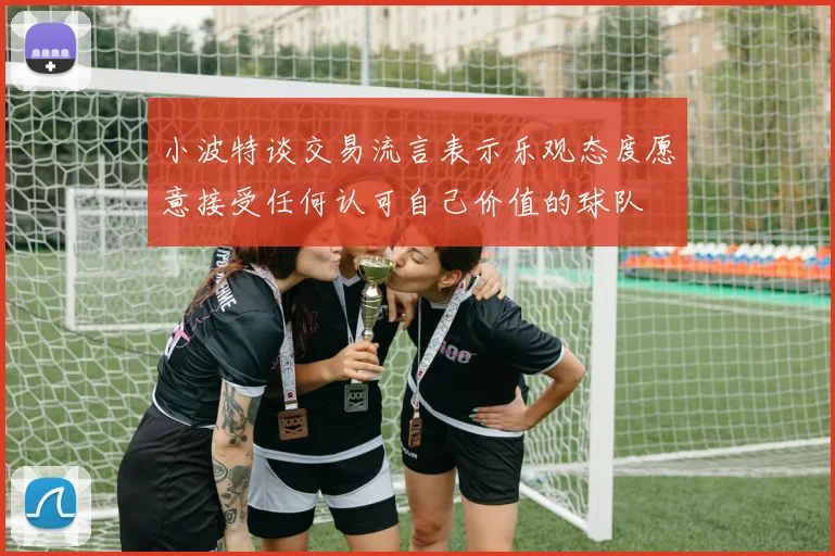小波特谈交易流言表示乐观态度愿意接受任何认可自己价值的球队