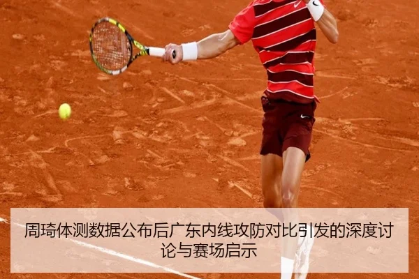 周琦体测数据公布后广东内线攻防对比引发的深度讨论与赛场启示
